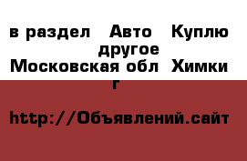  в раздел : Авто » Куплю »  » другое . Московская обл.,Химки г.